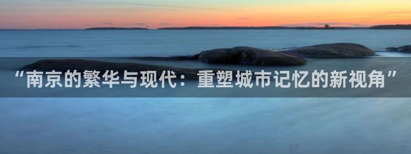 新宝5娱乐经：“南京的繁华与现代：重塑城市记忆的新视角”