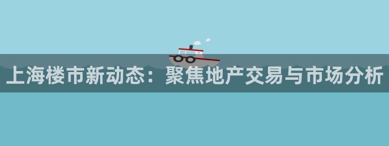 新宝5彩票是正规平台吗：上海楼市新动态：聚焦地产交易与市场分