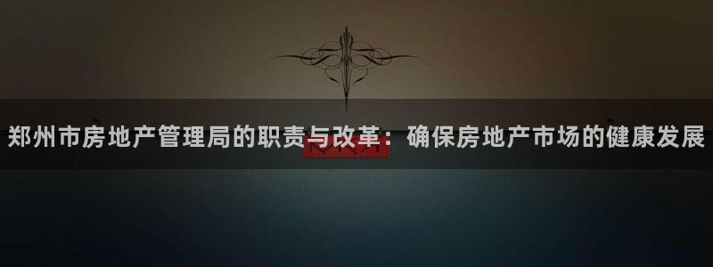 新宝5 - 测速登陆：郑州市房地产管理局的职责与改革：确保房