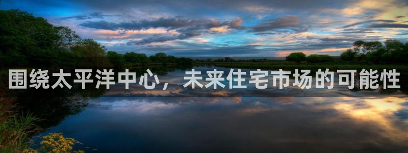 新宝5 888：围绕太平洋中心，未来住宅市场的可能性