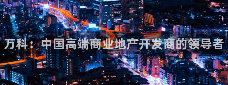 新宝5巅峰：万科：中国高端商业地产开发商的领导者