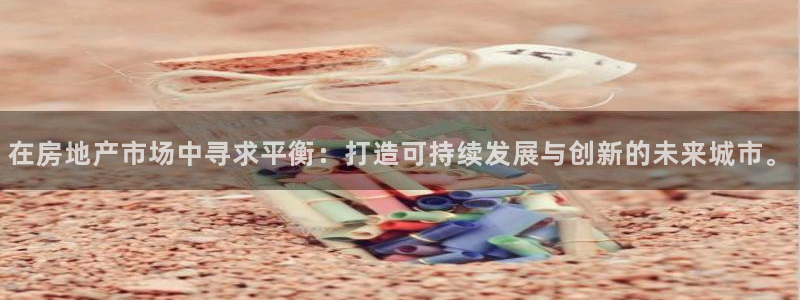 新宝5开好：在房地产市场中寻求平衡：打造可持续发展与创新的未