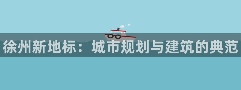 新宝5五：徐州新地标：城市规划与建筑的典范