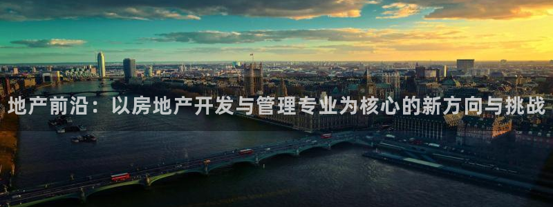 新宝5娱乐经：地产前沿：以房地产开发与管理专业为核心的新方向