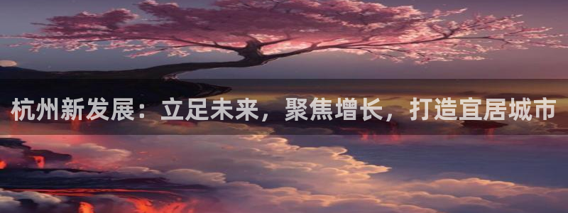 新宝5娱乐代理：杭州新发展：立足未来，聚焦增长，打造宜居城市