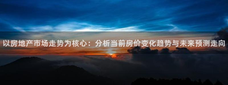 皇冠新宝5：以房地产市场走势为核心：分析当前房价变化趋势与未