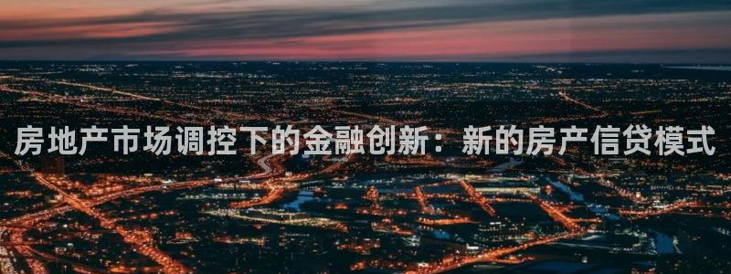 新宝5线路登录：房地产市场调控下的金融创新：新的房产信贷模式