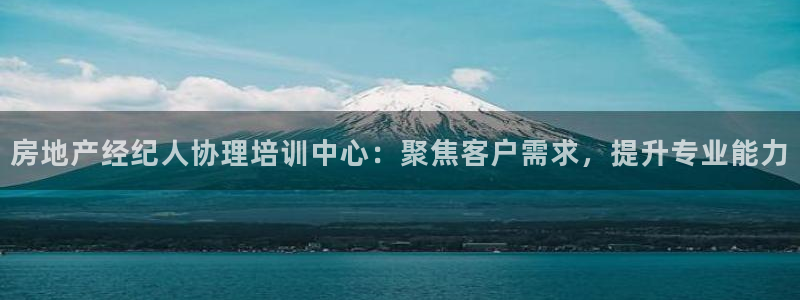 新宝5培训：房地产经纪人协理培训中心：聚焦客户需求，提升专业