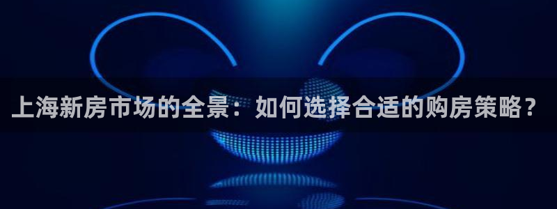 新宝集团新宝5：上海新房市场的全景：如何选择合适的购房策略？