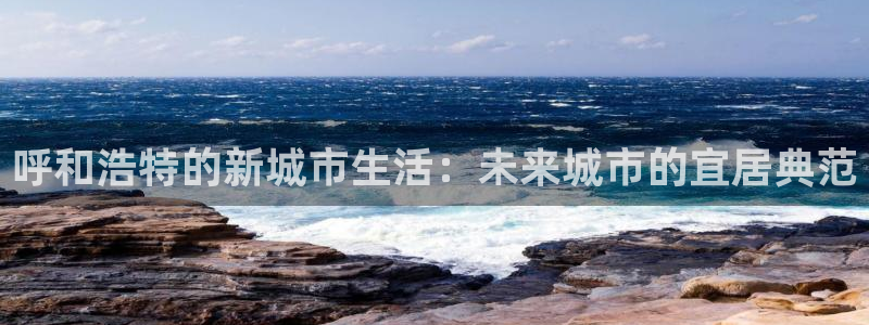 新宝5分彩：呼和浩特的新城市生活：未来城市的宜居典范