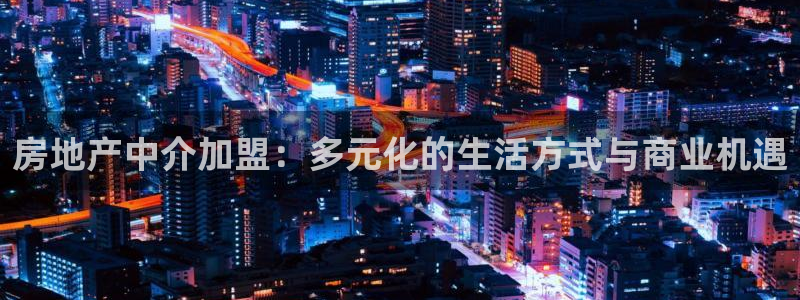新宝5卫74OOO5：房地产中介加盟：多元化的生活方式与商业