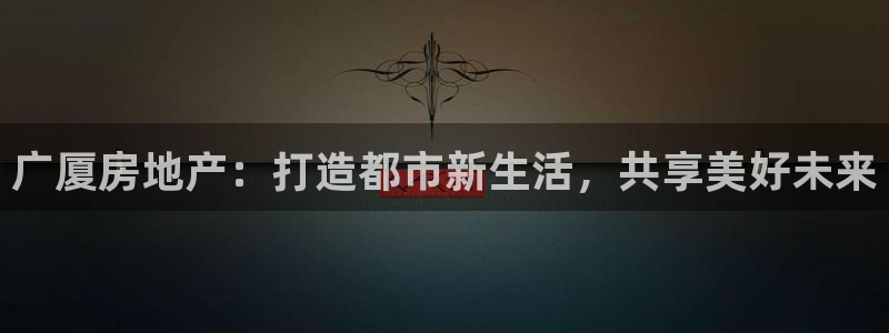 新宝5官方登录入口：广厦房地产：打造都市新生活，共享美好未来